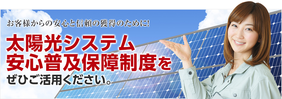 お客様からの安心と信頼の獲得のために！ 太陽光システム安心普及保障制度をぜひご活用ください。